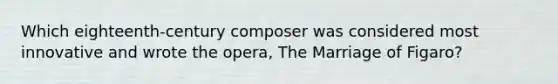 Which eighteenth-century composer was considered most innovative and wrote the opera, The Marriage of Figaro?