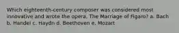 Which eighteenth-century composer was considered most innovative and wrote the opera, The Marriage of Figaro? a. Bach b. Handel c. Haydn d. Beethoven e. Mozart