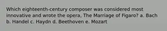 Which eighteenth-century composer was considered most innovative and wrote the opera, The Marriage of Figaro? a. Bach b. Handel c. Haydn d. Beethoven e. Mozart