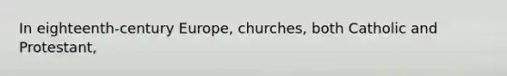 In eighteenth-century Europe, churches, both Catholic and Protestant,