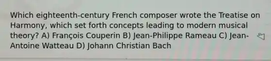 Which eighteenth-century French composer wrote the Treatise on Harmony, which set forth concepts leading to modern musical theory? A) François Couperin B) Jean-Philippe Rameau C) Jean-Antoine Watteau D) Johann Christian Bach