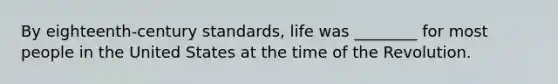 By eighteenth-century standards, life was ________ for most people in the United States at the time of the Revolution.