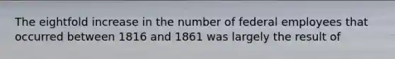 The eightfold increase in the number of federal employees that occurred between 1816 and 1861 was largely the result of