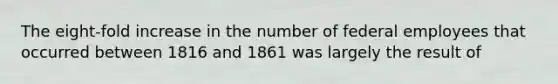 The eight-fold increase in the number of federal employees that occurred between 1816 and 1861 was largely the result of