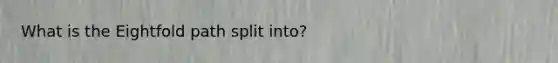 What is the Eightfold path split into?