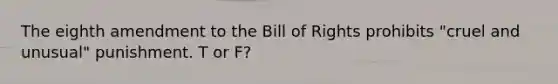 The eighth amendment to the Bill of Rights prohibits "cruel and unusual" punishment. T or F?