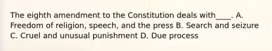 The eighth amendment to the Constitution deals with____. A. Freedom of religion, speech, and the press B. Search and seizure C. Cruel and unusual punishment D. Due process