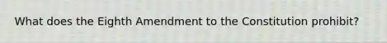 What does the Eighth Amendment to the Constitution prohibit?