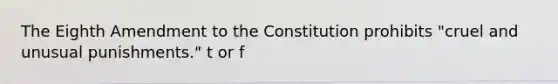 The Eighth Amendment to the Constitution prohibits "cruel and unusual punishments." t or f