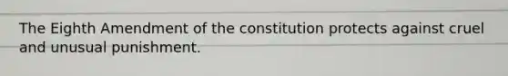 The Eighth Amendment of the constitution protects against cruel and unusual punishment.