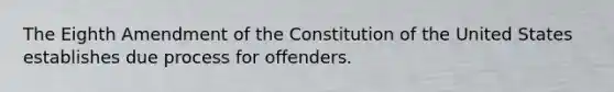 The Eighth Amendment of the Constitution of the United States establishes due process for offenders.