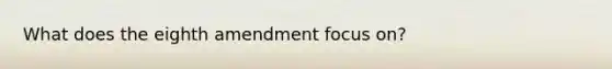 What does the eighth amendment focus on?