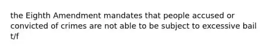 the Eighth Amendment mandates that people accused or convicted of crimes are not able to be subject to excessive bail t/f