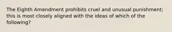 The Eighth Amendment prohibits cruel and unusual punishment; this is most closely aligned with the ideas of which of the following?