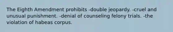 The Eighth Amendment prohibits -double jeopardy. -cruel and unusual punishment. -denial of counseling felony trials. -the violation of habeas corpus.