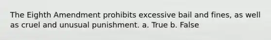 The Eighth Amendment prohibits excessive bail and fines, as well as cruel and unusual punishment. a. True b. False