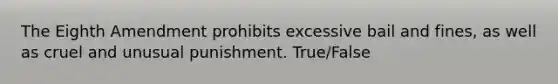 The Eighth Amendment prohibits excessive bail and fines, as well as cruel and unusual punishment. True/False