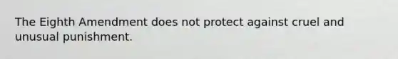 The Eighth Amendment does not protect against cruel and unusual punishment.