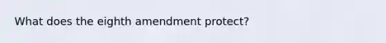 What does the eighth amendment protect?