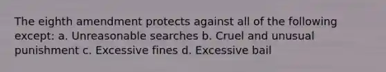 The eighth amendment protects against all of the following except: a. Unreasonable searches b. Cruel and unusual punishment c. Excessive fines d. Excessive bail