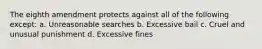 The eighth amendment protects against all of the following except: a. Unreasonable searches b. Excessive bail c. Cruel and unusual punishment d. Excessive fines