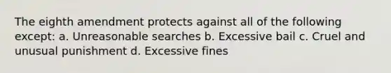 The eighth amendment protects against all of the following except: a. Unreasonable searches b. Excessive bail c. Cruel and unusual punishment d. Excessive fines