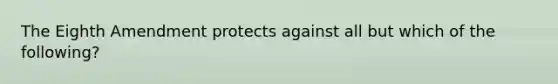 The Eighth Amendment protects against all but which of the following?