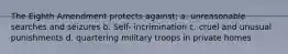 The Eighth Amendment protects against: a. unreasonable searches and seizures b. Self- incrimination c. cruel and unusual punishments d. quartering military troops in private homes