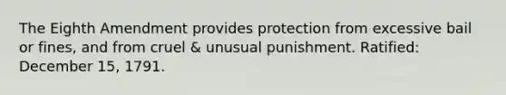 The Eighth Amendment provides protection from excessive bail or fines, and from cruel & unusual punishment. Ratified: December 15, 1791.