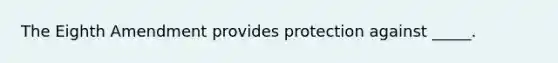 The Eighth Amendment provides protection against _____.