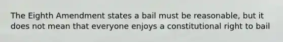 The Eighth Amendment states a bail must be reasonable, but it does not mean that everyone enjoys a constitutional right to bail