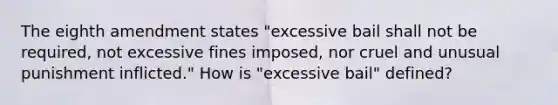 The eighth amendment states "excessive bail shall not be required, not excessive fines imposed, nor cruel and unusual punishment inflicted." How is "excessive bail" defined?