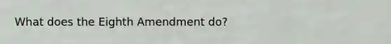 What does the Eighth Amendment do?