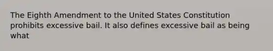 The Eighth Amendment to the United States Constitution prohibits excessive bail. It also defines excessive bail as being what