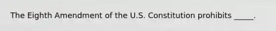 The Eighth Amendment of the U.S. Constitution prohibits _____.