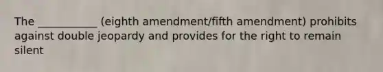 The ___________ (eighth amendment/fifth amendment) prohibits against double jeopardy and provides for the right to remain silent