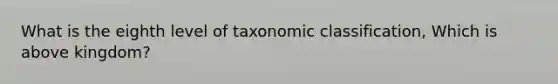 What is the eighth level of taxonomic classification, Which is above kingdom?