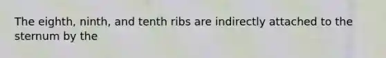 The eighth, ninth, and tenth ribs are indirectly attached to the sternum by the