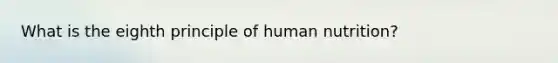 What is the eighth principle of human nutrition?