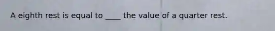 A eighth rest is equal to ____ the value of a quarter rest.