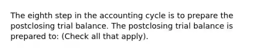 The eighth step in the accounting cycle is to prepare the postclosing trial balance. The postclosing trial balance is prepared to: (Check all that apply).