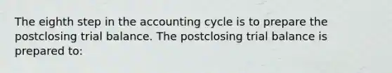 The eighth step in the accounting cycle is to prepare the postclosing trial balance. The postclosing trial balance is prepared to: