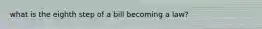 what is the eighth step of a bill becoming a law?