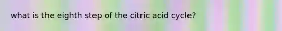 what is the eighth step of the citric acid cycle?