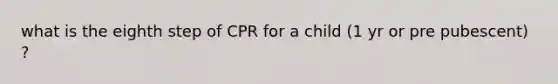 what is the eighth step of CPR for a child (1 yr or pre pubescent) ?