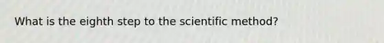 What is the eighth step to <a href='https://www.questionai.com/knowledge/koXrTCHtT5-the-scientific-method' class='anchor-knowledge'>the scientific method</a>?