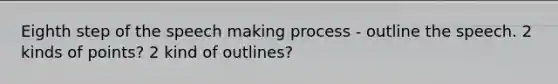 Eighth step of the speech making process - outline the speech. 2 kinds of points? 2 kind of outlines?