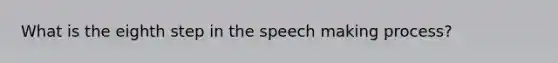 What is the eighth step in the speech making process?