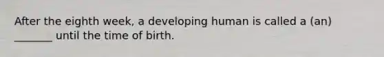 After the eighth week, a developing human is called a (an) _______ until the time of birth.