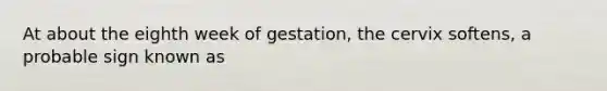 At about the eighth week of gestation, the cervix softens, a probable sign known as